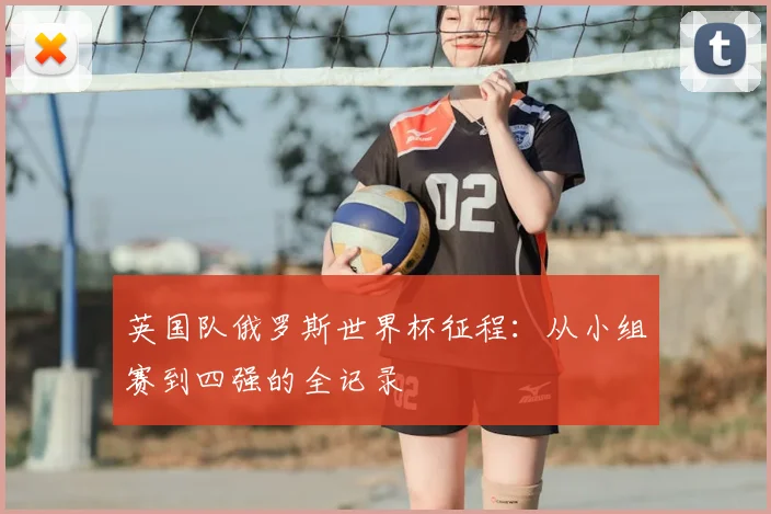 英国队俄罗斯世界杯征程：从小组赛到四强的全记录