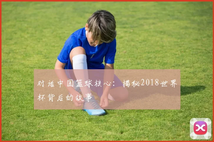 对话中国篮球核心：揭秘2018世界杯背后的故事
