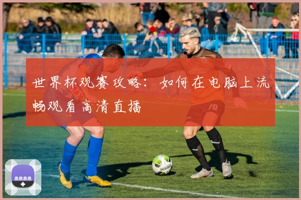 世界杯观赛攻略：如何在电脑上流畅观看高清直播