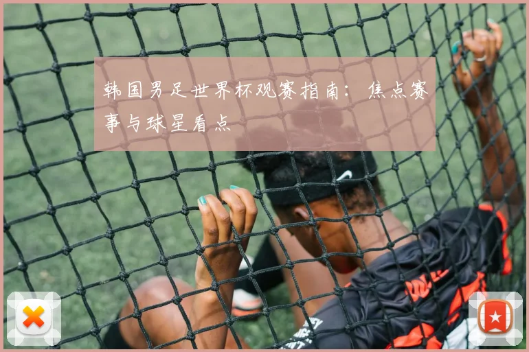 韩国男足世界杯观赛指南：焦点赛事与球星看点
