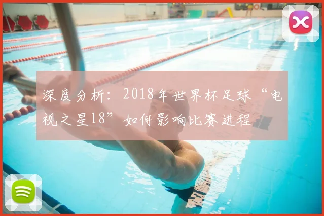深度分析：2018年世界杯足球“电视之星18”如何影响比赛进程