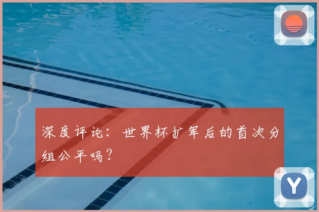 深度评论:世界杯扩军后的首次分组公平吗?