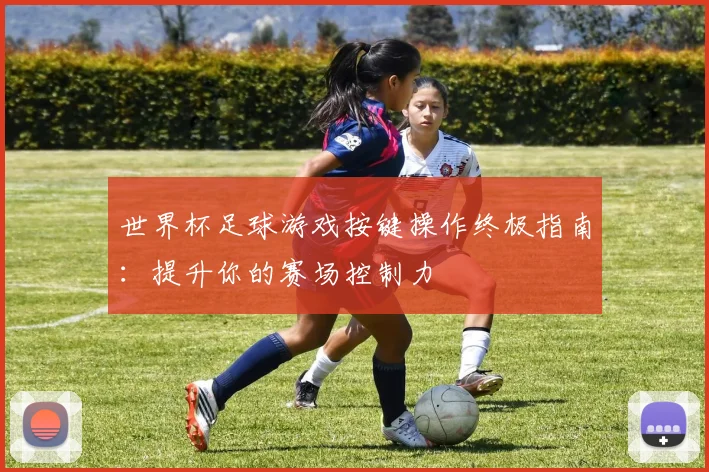 世界杯足球游戏按键操作终极指南：提升你的赛场控制力