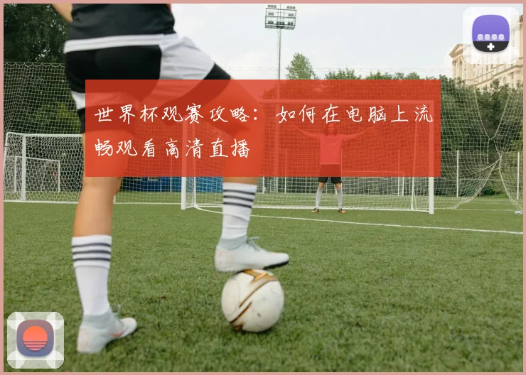 世界杯观赛攻略：如何在电脑上流畅观看高清直播
