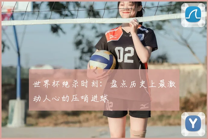 世界杯绝杀时刻：盘点历史上最激动人心的压哨进球