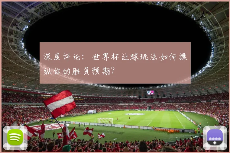 深度评论：世界杯让球玩法如何操纵你的胜负预期？