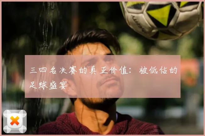 三四名决赛的真正价值：被低估的足球盛宴