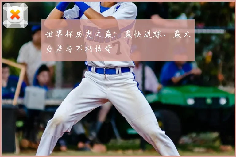 世界杯历史之最：最快进球、最大分差与不朽传奇
