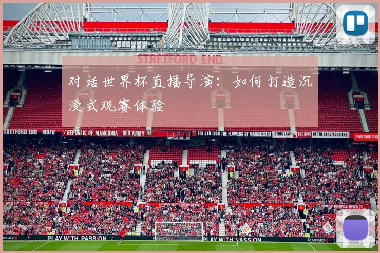 对话世界杯直播导演：如何打造沉浸式观赛体验