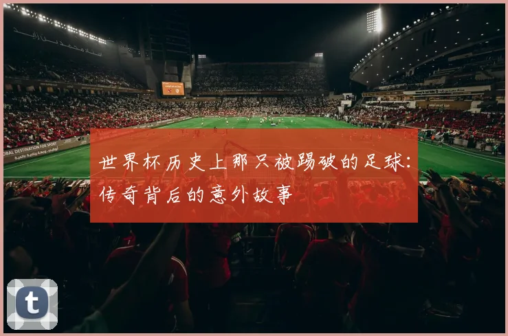 世界杯历史上那只被踢破的足球：传奇背后的意外故事