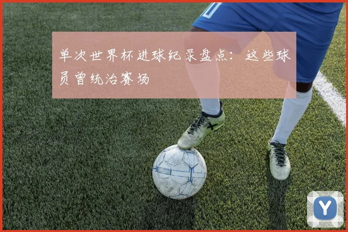 单次世界杯进球纪录盘点：这些球员曾统治赛场