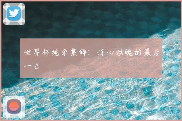世界杯绝杀集锦：惊心动魄的最后一击