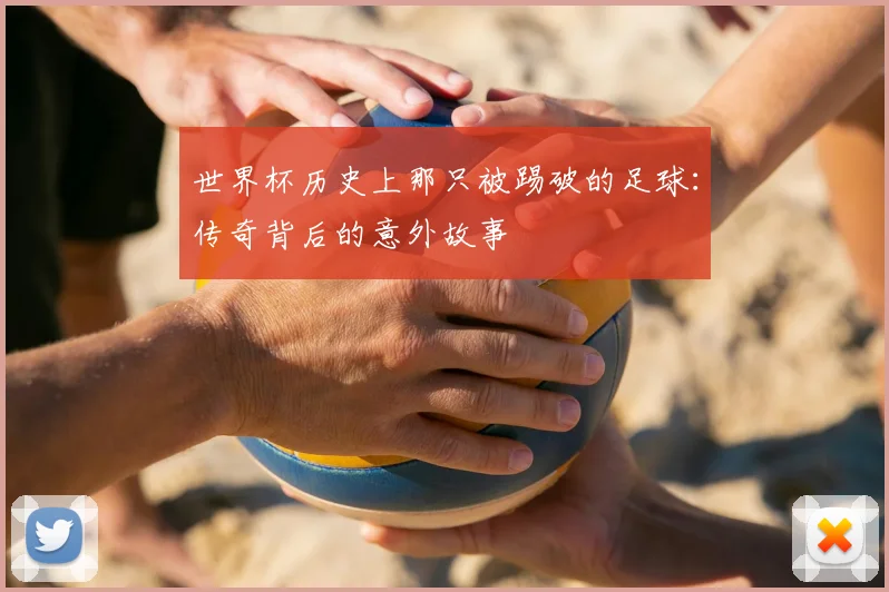 世界杯历史上那只被踢破的足球:传奇背后的意外故事
