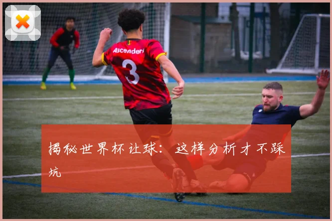 揭秘世界杯让球：这样分析才不踩坑