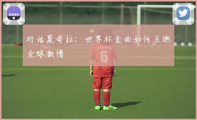 对话夏奇拉：世界杯金曲如何点燃全球激情