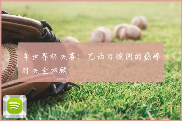 年世界杯决赛：巴西与德国的巅峰对决全回顾