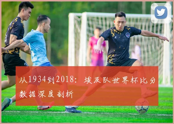 从1934到2018：埃及队世界杯比分数据深度剖析