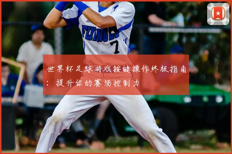 世界杯足球游戏按键操作终极指南：提升你的赛场控制力