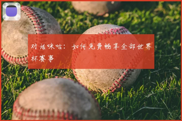 对话咪咕：如何免费畅享全部世界杯赛事