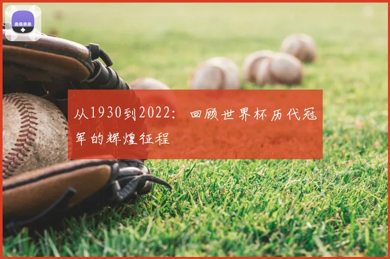 从1930到2022：回顾世界杯历代冠军的辉煌征程