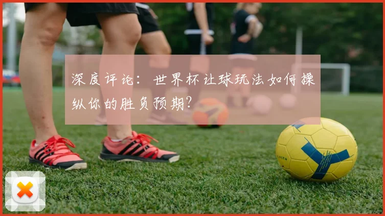 深度评论：世界杯让球玩法如何操纵你的胜负预期？