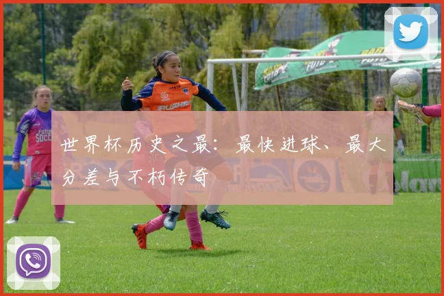 世界杯历史之最:最快进球、最大分差与不朽传奇