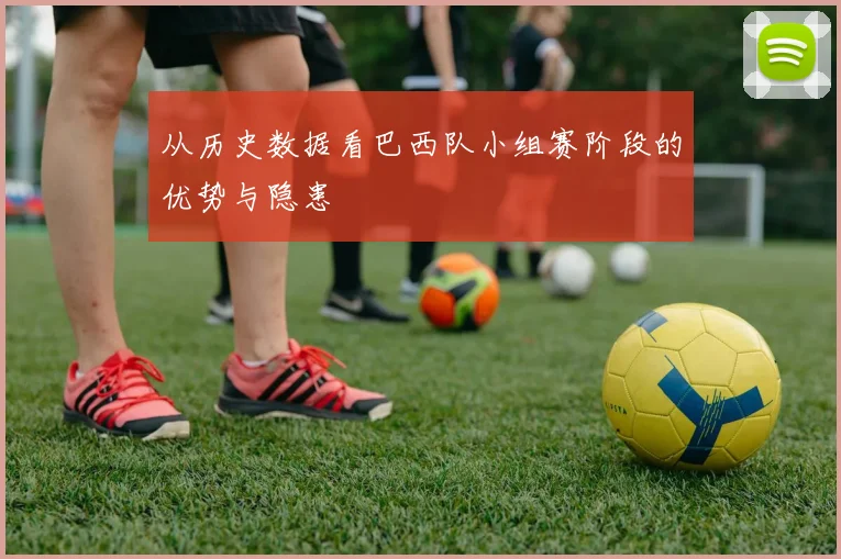 从历史数据看巴西队小组赛阶段的优势与隐患