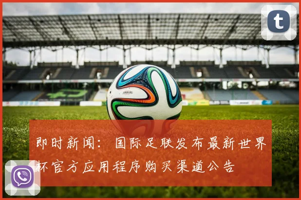 即时新闻：国际足联发布最新世界杯官方应用程序购买渠道公告