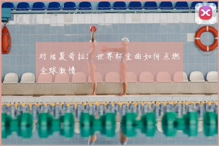 对话夏奇拉：世界杯金曲如何点燃全球激情
