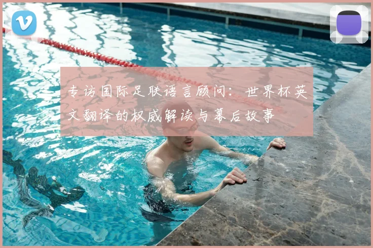 专访国际足联语言顾问：世界杯英文翻译的权威解读与幕后故事