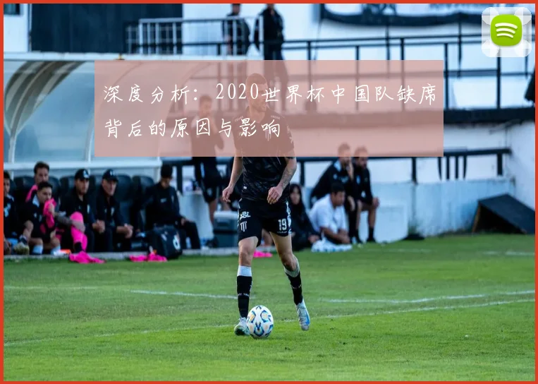 深度分析：2020世界杯中国队缺席背后的原因与影响