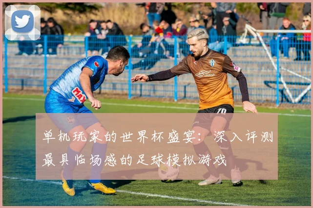 单机玩家的世界杯盛宴：深入评测最具临场感的足球模拟游戏