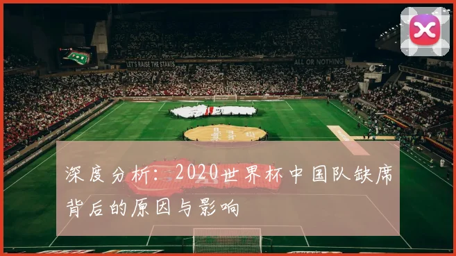 深度分析：2020世界杯中国队缺席背后的原因与影响