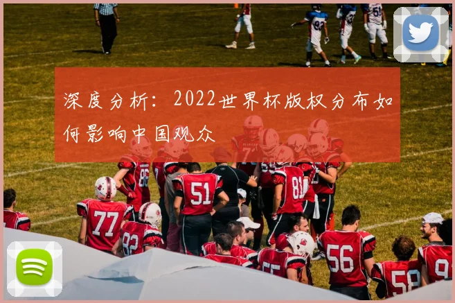 深度分析：2022世界杯版权分布如何影响中国观众