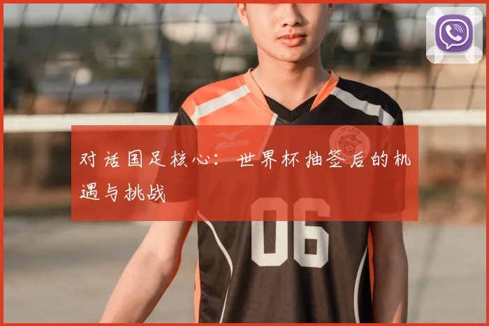 对话国足核心：世界杯抽签后的机遇与挑战