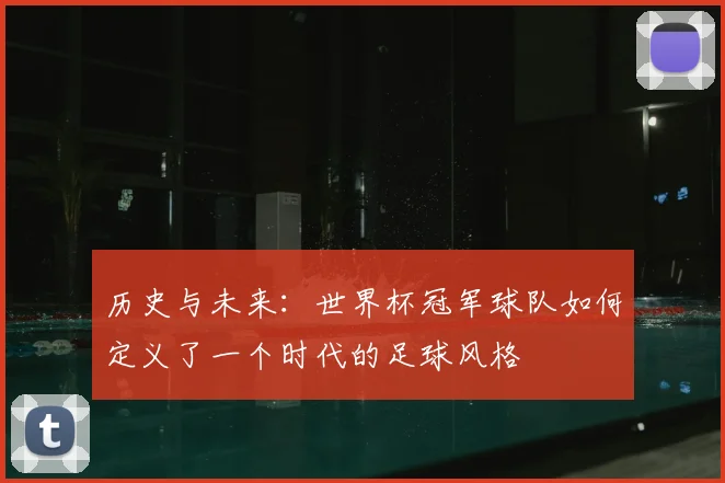 历史与未来：世界杯冠军球队如何定义了一个时代的足球风格