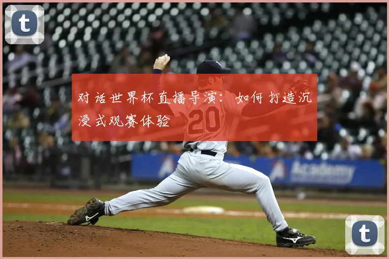 对话世界杯直播导演：如何打造沉浸式观赛体验