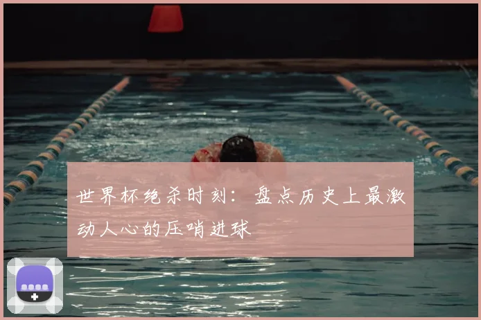 世界杯绝杀时刻：盘点历史上最激动人心的压哨进球