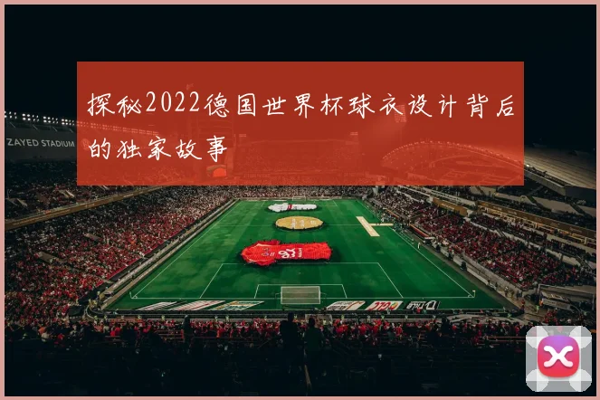 探秘2022德国世界杯球衣设计背后的独家故事