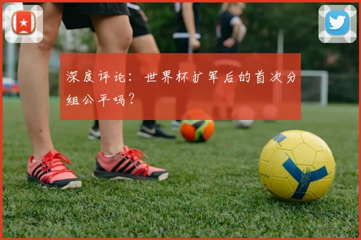 深度评论:世界杯扩军后的首次分组公平吗?
