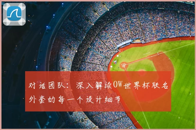 对话团队：深入解读OW世界杯联名外套的每一个设计细节