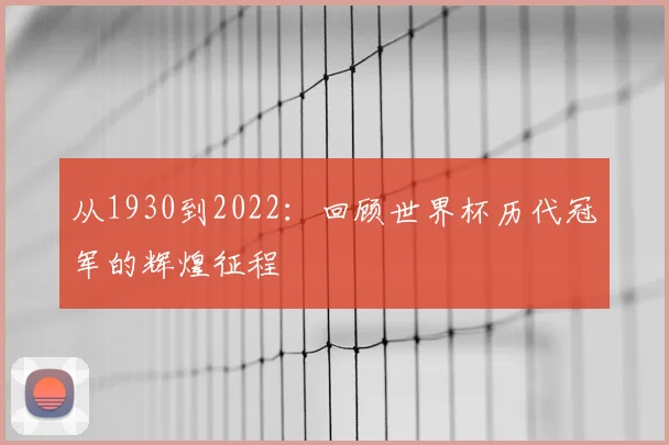 从1930到2022：回顾世界杯历代冠军的辉煌征程