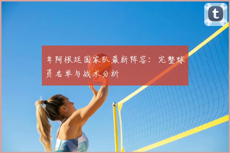 年阿根廷国家队最新阵容：完整球员名单与战术分析