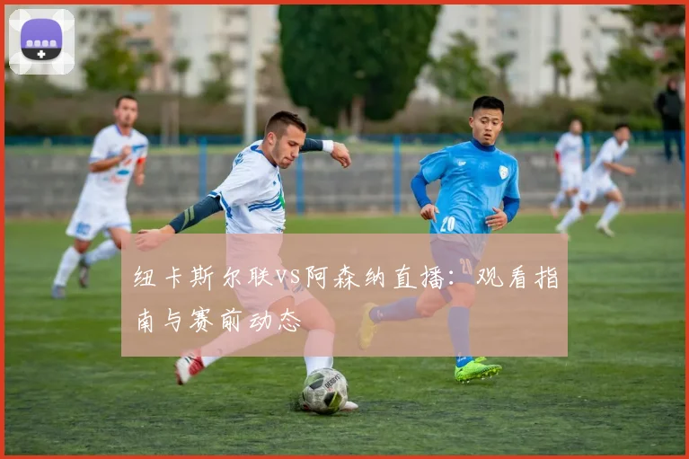 纽卡斯尔联vs阿森纳直播:观看指南与赛前动态