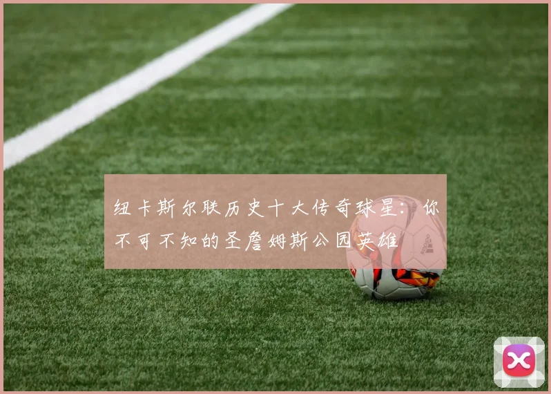 纽卡斯尔联历史十大传奇球星：你不可不知的圣詹姆斯公园英雄