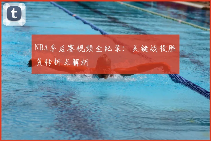NBA季后赛视频全纪录：关键战役胜负转折点解析