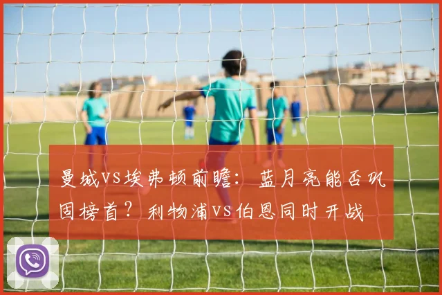 曼城vs埃弗顿前瞻：蓝月亮能否巩固榜首？利物浦vs伯恩同时开战