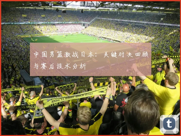 中国男篮激战日本：关键对决回顾与赛后技术分析
