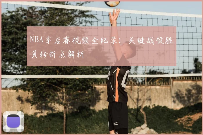 NBA季后赛视频全纪录：关键战役胜负转折点解析