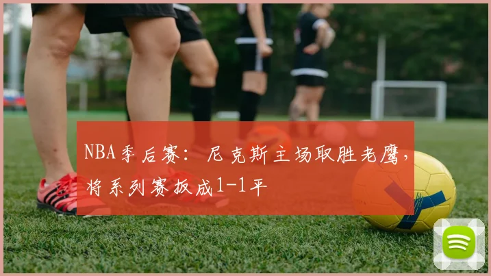 NBA季后赛：尼克斯主场取胜老鹰，将系列赛扳成1-1平